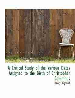 A Critical Study Of The Various Dates Assigned To The Birth Of Christopher Columbus by Henry Vignaud
