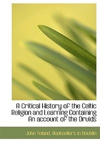 A Critical History Of The Celtic Religion And Learning Containing An Account Of The Druids