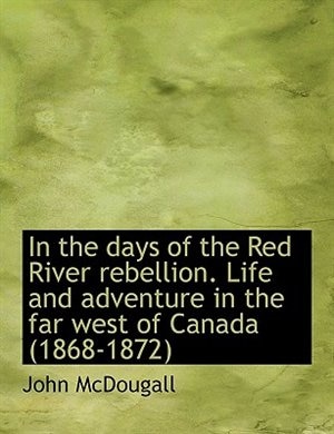 In The Days Of The Red River Rebellion. Life And Adventure In The Far West Of Canada (1868-1872)