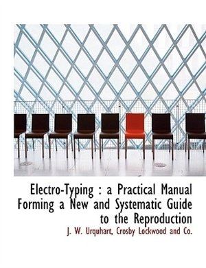 Electro-typing: A Practical Manual Forming A New And Systematic Guide To The Reproduction