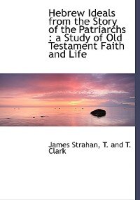 Hebrew Ideals From The Story Of The Patriarchs: A Study Of Old Testament Faith And Life