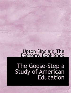 Front cover_The Goose-Step a Study of American Education