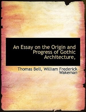 An Essay On The Origin And Progress Of Gothic Architecture,