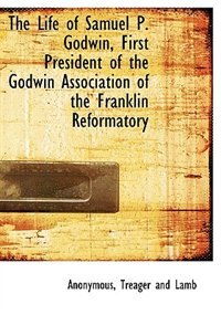 Front cover_The Life Of Samuel P. Godwin, First President Of The Godwin Association Of The Franklin Reformatory