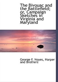 The Bivouac and the Battlefield; or, Campaign Sketches in Virginia and Maryland