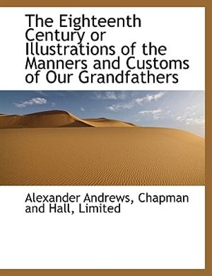 The Eighteenth Century or Illustrations of the Manners and Customs of Our Grandfathers