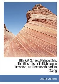 Front cover_Market Street, Philadelphia; The Most Historic Highway in America, Its Merchants and Its Story