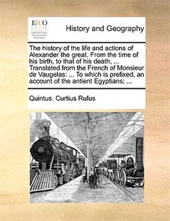 The history of the life and actions of Alexander the great. From the time of his birth, to that of his death, ... Translated from the French of Monsieur de Vaugelas: ... To which is prefixed, an account of the antient Egyptians; ...