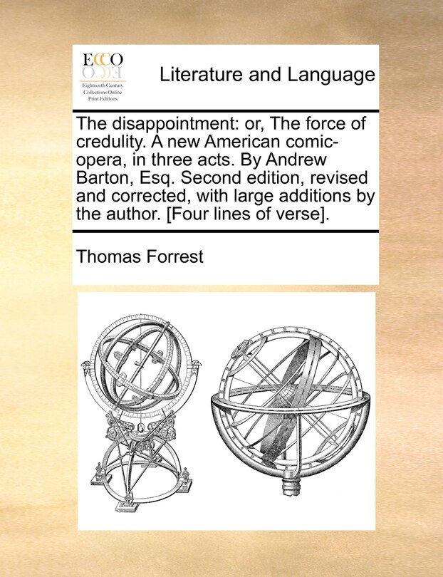 The Disappointment: Or, the Force of Credulity. a New American Comic-Opera, in Three Acts. by Andrew Barton, Esq. Second Edition, Revised and Corrected, with Large Additions by the Author. [Four Lines of Verse].