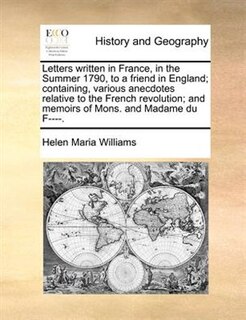 Letters written in France, in the Summer 1790, to a friend in England; containing, various anecdotes relative to the French revolution; and memoirs of Mons. and Madame du F----.