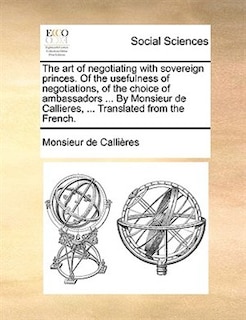 Couverture_The art of negotiating with sovereign princes. Of the usefulness of negotiations, of the choice of ambassadors ... By Monsieur de Callieres, ... Translated from the French.