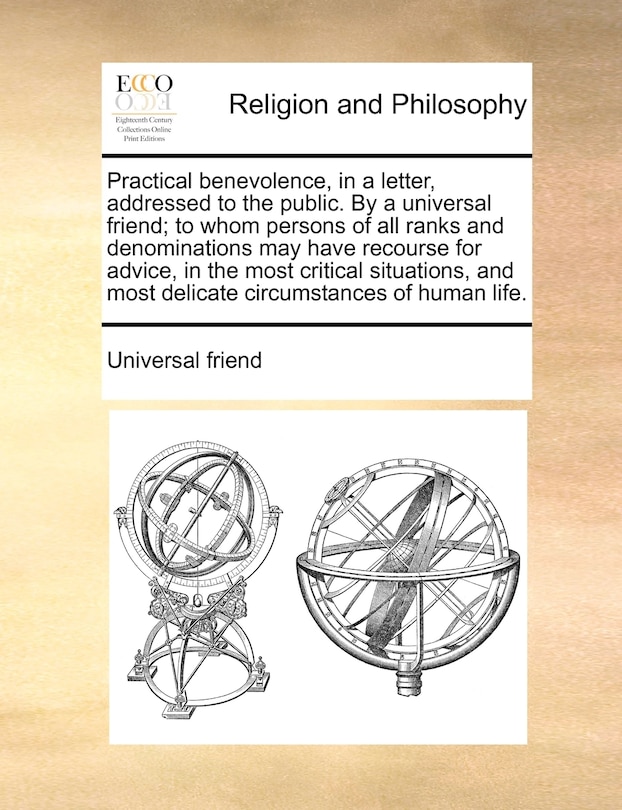 Couverture_Practical benevolence, in a letter, addressed to the public. By a universal friend; to whom persons of all ranks and denominations may have recourse for advice, in the most critical situations, and most delicate circumstances of human life.
