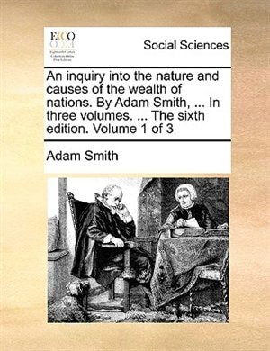 An inquiry into the nature and causes of the wealth of nations. By Adam Smith, ... In three volumes. ... The sixth edition. Volume 1 of 3