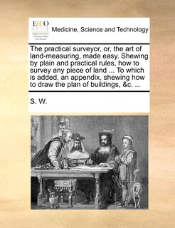 Front cover_The practical surveyor, or, the art of land-measuring, made easy. Shewing by plain and practical rules, how to survey any piece of land ... To which is added, an appendix, shewing how to draw the plan of buildings, &c. ...