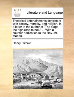 Couverture_Theatrical entertainments consistent with society, morality, and religion. In a letter to the author of The stage the high road to hell. ... With a counter-dedication to the Rev. Mr. Madan.