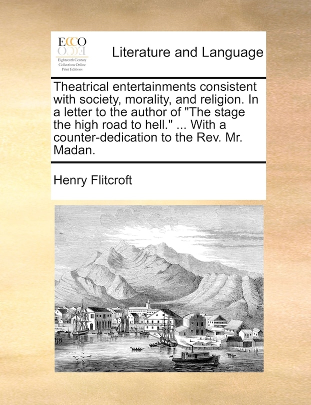 Couverture_Theatrical entertainments consistent with society, morality, and religion. In a letter to the author of The stage the high road to hell. ... With a counter-dedication to the Rev. Mr. Madan.