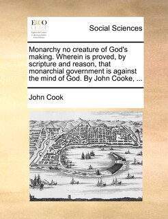 Couverture_Monarchy No Creature Of God's Making. Wherein Is Proved, By Scripture And Reason, That Monarchial Government Is Against The Mind Of God. By John Cooke, ...