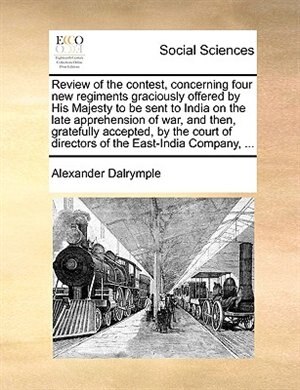 Front cover_Review of the contest, concerning four new regiments graciously offered by His Majesty to be sent to India on the late apprehension of war, and then, gratefully accepted, by the court of directors of the East-India Company, ...