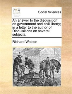 An answer to the disquisition on government and civil liberty; in a letter to the author of Disquisitions on several subjects.