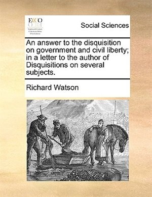 An answer to the disquisition on government and civil liberty; in a letter to the author of Disquisitions on several subjects.