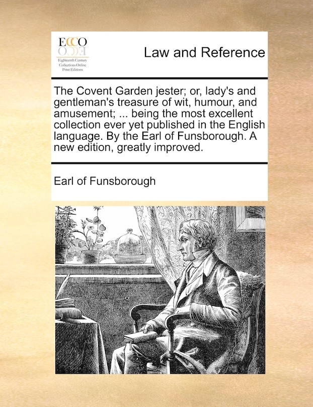 The Covent Garden jester; or, lady's and gentleman's treasure of wit, humour, and amusement; ... being the most excellent collection ever yet published in the English language. By the Earl of Funsborough. A new edition, greatly improved.