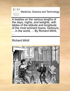 Front cover_A treatise on the various lengths of the days, nights, and twilights, with tables of the latitude and longtitude of the most eminent towns, harbours, ... in the world, ... By Richard Mihill, ...