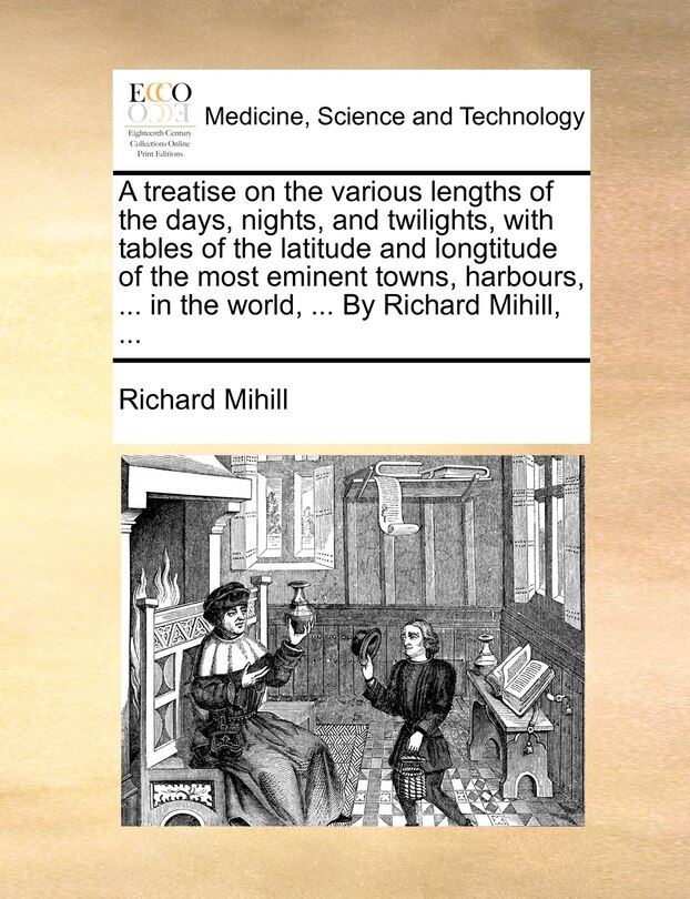 Front cover_A treatise on the various lengths of the days, nights, and twilights, with tables of the latitude and longtitude of the most eminent towns, harbours, ... in the world, ... By Richard Mihill, ...