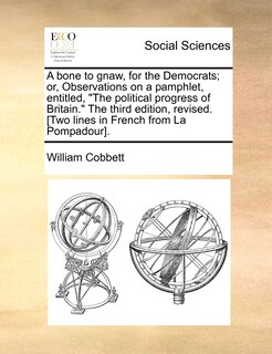 Couverture_A bone to gnaw, for the Democrats; or, Observations on a pamphlet, entitled, The political progress of Britain. The third edition, revised. [Two lines in French from La Pompadour].