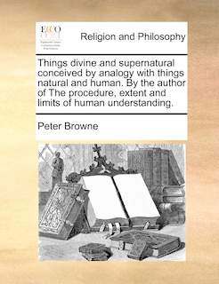 Front cover_Things divine and supernatural conceived by analogy with things natural and human. By the author of The procedure, extent and limits of human understanding.