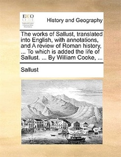 The works of Sallust, translated into English, with annotations, and A review of Roman history, ... To which is added the life of Sallust. ... By William Cooke, ...