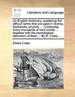 Front cover_An English dictionary, explaining the difficult terms that are used in divinity, husbandry, physick, ... Containing many thousands of hard words ... together with the etymological derivation of them ... By E. Coles, ...