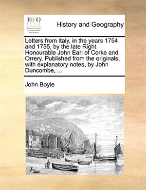 Letters From Italy, In The Years 1754 And 1755, By The Late Right Honourable John Earl Of Corke And Orrery. Published From The Originals, With Explanatory Notes, By John Duncombe, ...