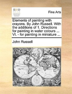 Front cover_Elements of painting with crayons. By John Russell. With the additions of 1. Directions for painting in water colours ... VI. - for painting in miniature ...