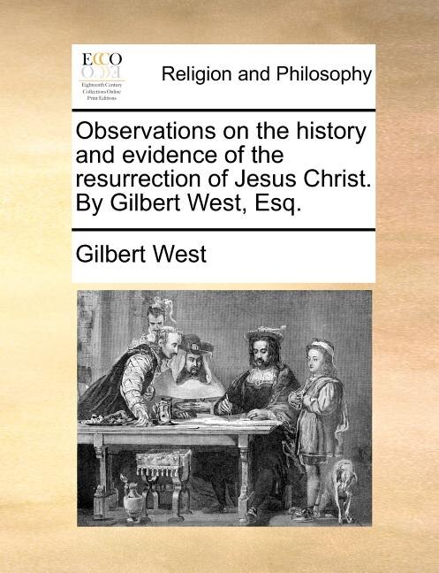 Observations on the history and evidence of the resurrection of Jesus Christ. By Gilbert West, Esq.