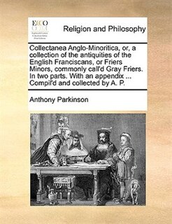 Front cover_Collectanea Anglo-Minoritica, or, a collection of the antiquities of the English Franciscans, or Friers Minors, commonly call'd Gray Friers. In two parts. With an appendix ... Compil'd and collected by A. P.