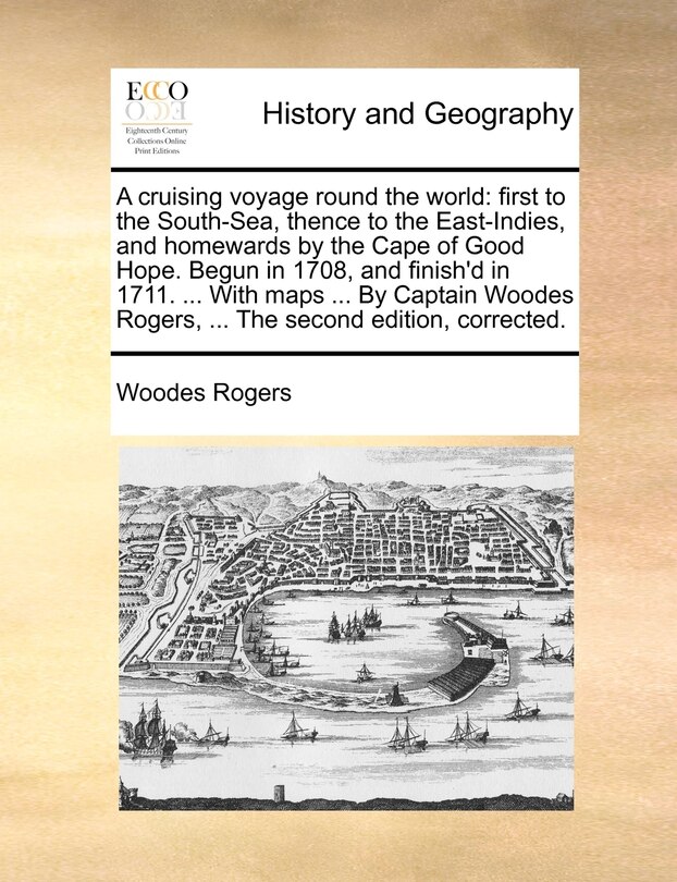 A cruising voyage round the world: first to the South-Sea, thence to the East-Indies, and homewards by the Cape of Good Hope. Begun in 1708, and finish'd in 1711. ... With maps ... By Captain Woodes Rogers, ... The second edition, corrected.