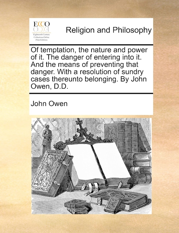 Couverture_Of temptation, the nature and power of it. The danger of entering into it. And the means of preventing that danger. With a resolution of sundry cases thereunto belonging. By John Owen, D.D.