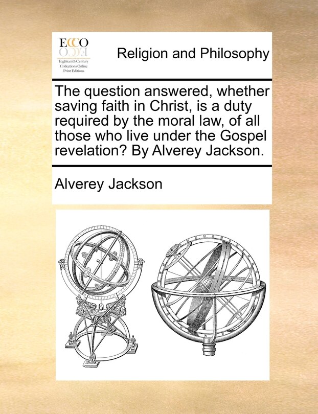 Couverture_The question answered, whether saving faith in Christ, is a duty required by the moral law, of all those who live under the Gospel revelation? By Alverey Jackson.