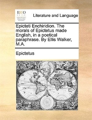 Epicteti Enchiridion. The morals of Epictetus made English, in a poetical paraphrase. By Ellis Walker, M.A.