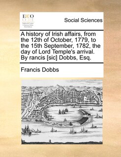 Couverture_A history of Irish affairs, from the 12th of October, 1779, to the 15th September, 1782, the day of Lord Temple's arrival. By rancis [sic] Dobbs, Esq.