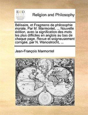 Bélisaire, et Fragmens de philosophie morale. Par M. Marmontel, ... Nouvelle édition, avec la signification des mots les plus difficiles en anglois au bas de chaque page. Revue et soigneusement corrigée, par N. Wanostrocht, ...