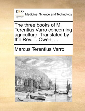 The three books of M. Terentius Varro concerning agriculture. Translated by the Rev. T. Owen, ...