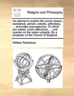 Front cover_An attempt to explain the words reason, substance, person, creeds, orthodoxy, ... and index expurgatorius. To which are added, some reflections, ... and queries on the same subjects. By a presbyter of the Church of England.