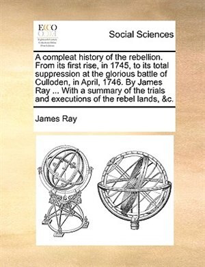 Front cover_A compleat history of the rebellion. From its first rise, in 1745, to its total suppression at the glorious battle of Culloden, in April, 1746. By James Ray ... With a summary of the trials and executions of the rebel lands, &c.