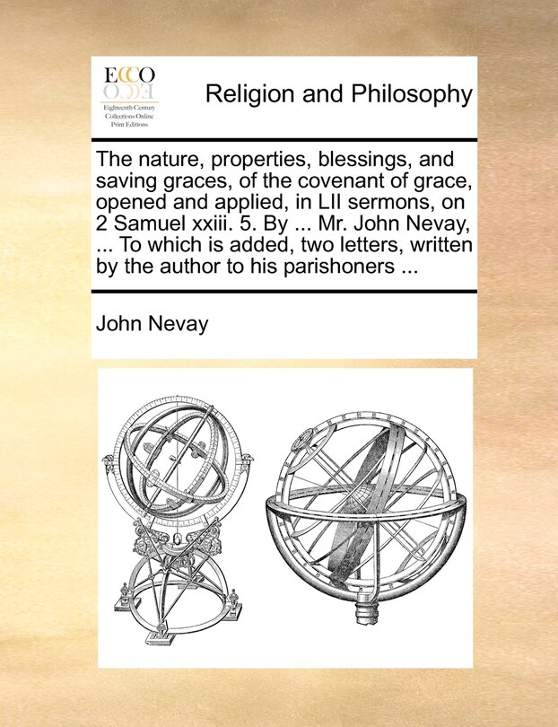 Front cover_The nature, properties, blessings, and saving graces, of the covenant of grace, opened and applied, in LII sermons, on 2 Samuel xxiii. 5. By ... Mr. John Nevay, ... To which is added, two letters, written by the author to his parishoners ...