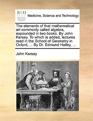 Front cover_The elements of that mathematical art commonly called algebra, expounded in two books. By John Kersey. To which is added, lectures read in the School of Geometry in Oxford, ... By Dr. Edmund Halley, ...