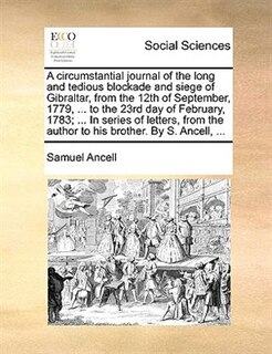 Front cover_A circumstantial journal of the long and tedious blockade and siege of Gibraltar, from the 12th of September, 1779, ... to the 23rd day of February, 1783; ... In series of letters, from the author to his brother. By S. Ancell, ...