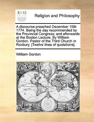 Couverture_A discourse preached December 15th 1774. Being the day recommended by the Provincial Congress; and afterwards at the Boston Lecture. By William Gordon. Pastor of the Third Church in Roxbury. [Twelve lines of quotations].