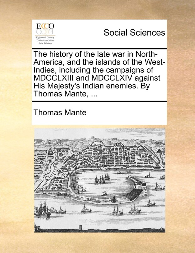 Front cover_The history of the late war in North-America, and the islands of the West-Indies, including the campaigns of MDCCLXIII and MDCCLXIV against His Majesty's Indian enemies. By Thomas Mante, ...