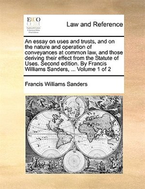 Front cover_An essay on uses and trusts, and on the nature and operation of conveyances at common law, and those deriving their effect from the Statute of Uses. Second edition. By Francis Williams Sanders, ...  Volume 1 of 2